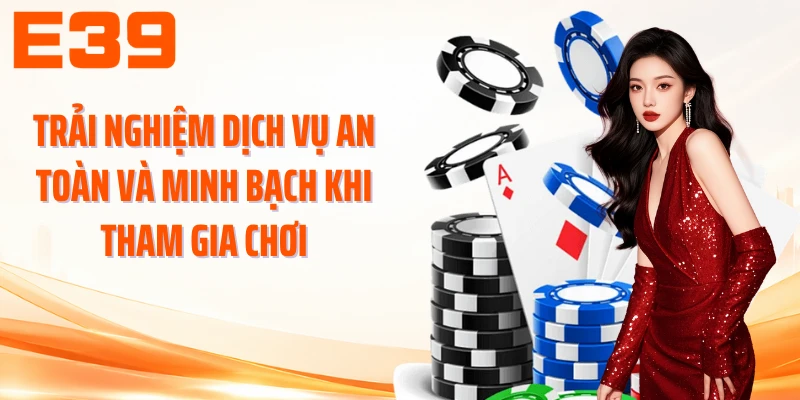 Trải nghiệm dịch vụ an toàn và minh bạch khi tham gia chơi